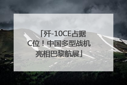 歼-10CE占据C位！中国多型战机亮相巴黎航展